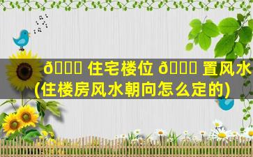 💐 住宅楼位 🐈 置风水(住楼房风水朝向怎么定的)